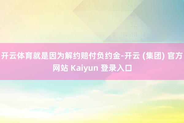 开云体育就是因为解约赔付负约金-开云 (集团) 官方网站 Kaiyun 登录入口