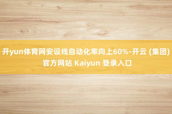 开yun体育网安设线自动化率向上60%-开云 (集团) 官方网站 Kaiyun 登录入口