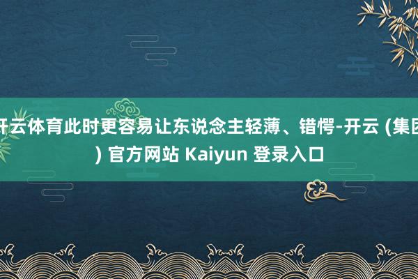 开云体育此时更容易让东说念主轻薄、错愕-开云 (集团) 官方网站 Kaiyun 登录入口