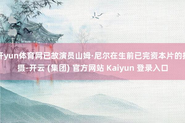 开yun体育网已故演员山姆·尼尔在生前已完资本片的拍摄-开云 (集团) 官方网站 Kaiyun 登录入口