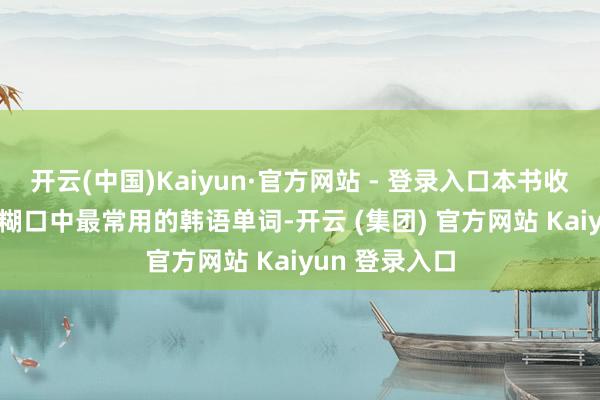 开云(中国)Kaiyun·官方网站 - 登录入口本书收录7000余个糊口中最常用的韩语单词-开云 (集团) 官方网站 Kaiyun 登录入口