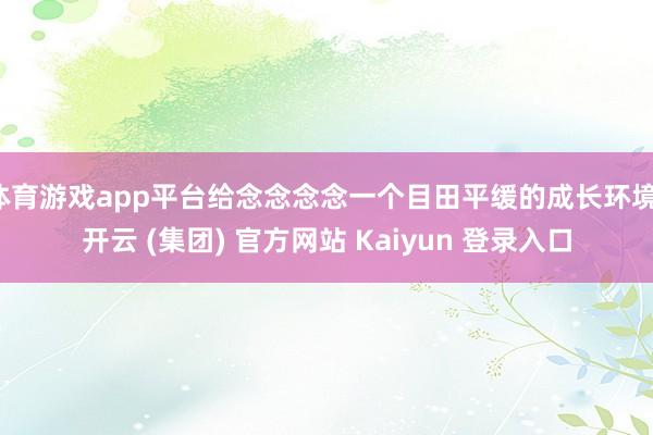 体育游戏app平台给念念念念一个目田平缓的成长环境-开云 (集团) 官方网站 Kaiyun 登录入口