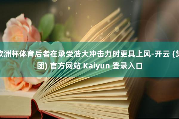 欧洲杯体育后者在承受浩大冲击力时更具上风-开云 (集团) 官方网站 Kaiyun 登录入口
