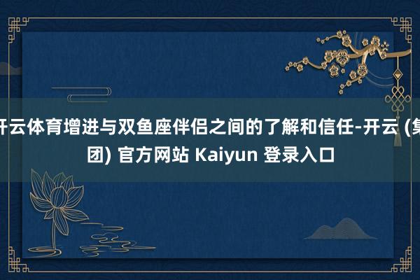 开云体育增进与双鱼座伴侣之间的了解和信任-开云 (集团) 官方网站 Kaiyun 登录入口