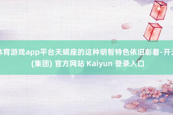 体育游戏app平台天蝎座的这种明智特色依旧彰着-开云 (集团) 官方网站 Kaiyun 登录入口