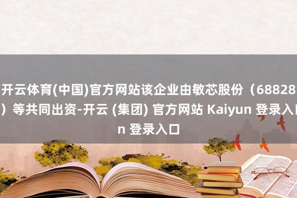 开云体育(中国)官方网站该企业由敏芯股份(688286)等共同出资-开云 (集团) 官方网站 Kaiyun 登录入口