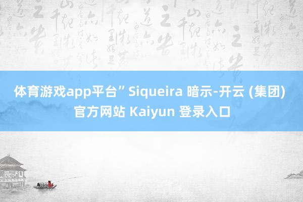 体育游戏app平台”Siqueira 暗示-开云 (集团) 官方网站 Kaiyun 登录入口