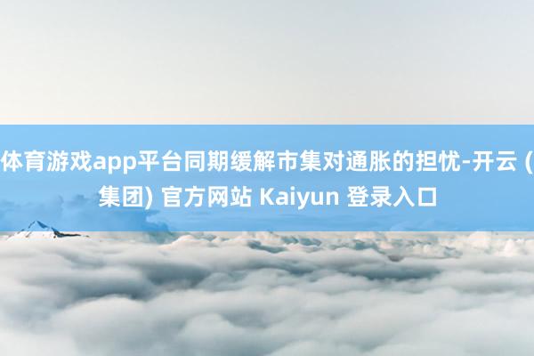 体育游戏app平台同期缓解市集对通胀的担忧-开云 (集团) 官方网站 Kaiyun 登录入口