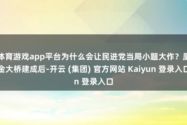 体育游戏app平台为什么会让民进党当局小题大作？厦金大桥建成后-开云 (集团) 官方网站 Kaiyun 登录入口