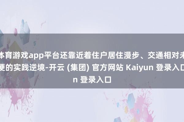 体育游戏app平台还靠近着住户居住漫步、交通相对未便的实践逆境-开云 (集团) 官方网站 Kaiyun 登录入口