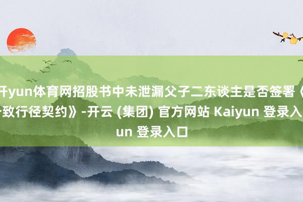 开yun体育网招股书中未泄漏父子二东谈主是否签署《一致行径契约》-开云 (集团) 官方网站 Kaiyun 登录入口