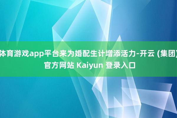 体育游戏app平台来为婚配生计增添活力-开云 (集团) 官方网站 Kaiyun 登录入口