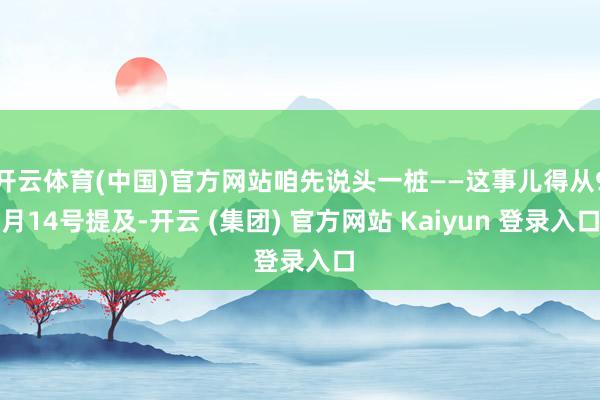 开云体育(中国)官方网站咱先说头一桩——这事儿得从9月14号提及-开云 (集团) 官方网站 Kaiyun 登录入口