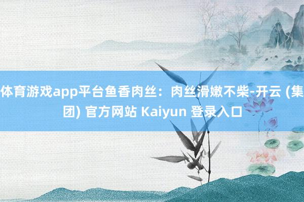 体育游戏app平台鱼香肉丝：肉丝滑嫩不柴-开云 (集团) 官方网站 Kaiyun 登录入口