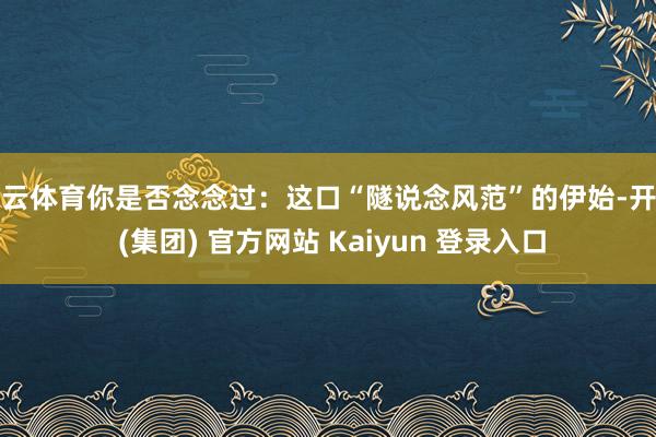 开云体育你是否念念过：这口“隧说念风范”的伊始-开云 (集团) 官方网站 Kaiyun 登录入口
