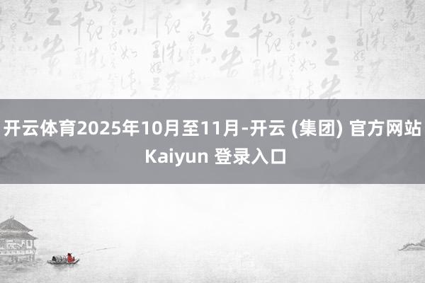 开云体育2025年10月至11月-开云 (集团) 官方网站 Kaiyun 登录入口