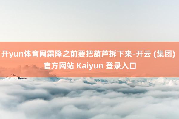 开yun体育网霜降之前要把葫芦拆下来-开云 (集团) 官方网站 Kaiyun 登录入口