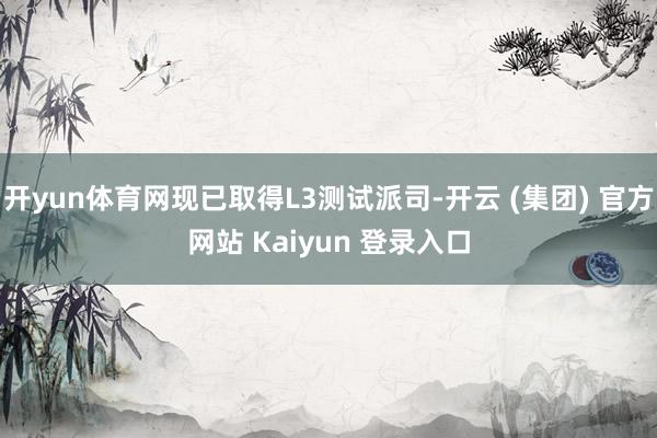 开yun体育网现已取得L3测试派司-开云 (集团) 官方网站 Kaiyun 登录入口