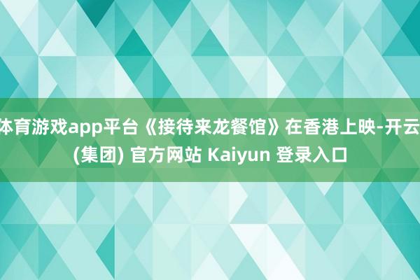 体育游戏app平台《接待来龙餐馆》在香港上映-开云 (集团) 官方网站 Kaiyun 登录入口
