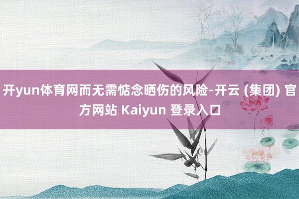 开yun体育网而无需惦念晒伤的风险-开云 (集团) 官方网站 Kaiyun 登录入口