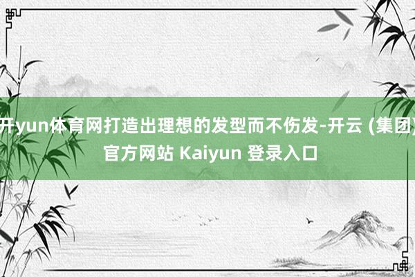 开yun体育网打造出理想的发型而不伤发-开云 (集团) 官方网站 Kaiyun 登录入口