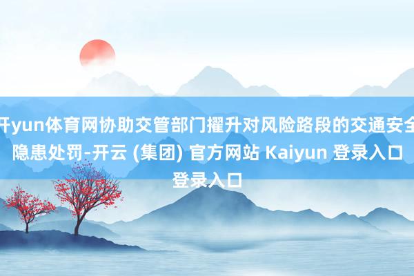 开yun体育网协助交管部门擢升对风险路段的交通安全隐患处罚-开云 (集团) 官方网站 Kaiyun 登录入口