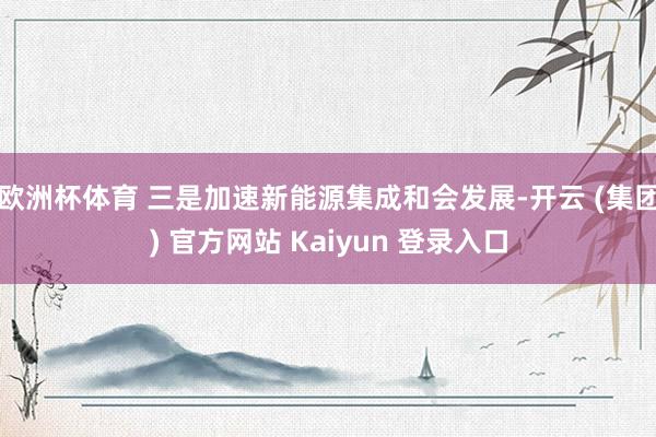 欧洲杯体育 三是加速新能源集成和会发展-开云 (集团) 官方网站 Kaiyun 登录入口