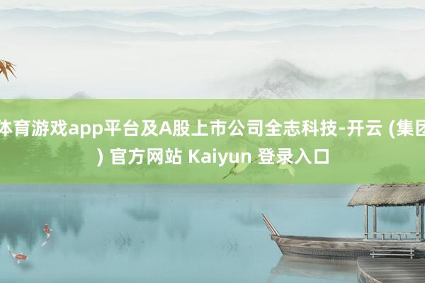 体育游戏app平台及A股上市公司全志科技-开云 (集团) 官方网站 Kaiyun 登录入口