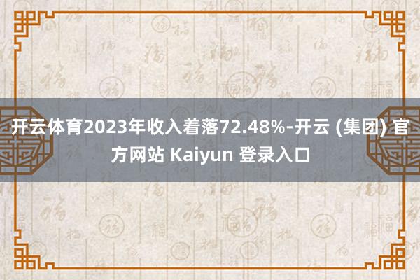 开云体育2023年收入着落72.48%-开云 (集团) 官方网站 Kaiyun 登录入口
