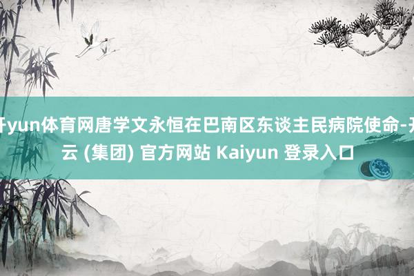 开yun体育网唐学文永恒在巴南区东谈主民病院使命-开云 (集团) 官方网站 Kaiyun 登录入口