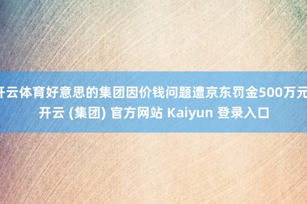开云体育好意思的集团因价钱问题遭京东罚金500万元-开云 (集团) 官方网站 Kaiyun 登录入口