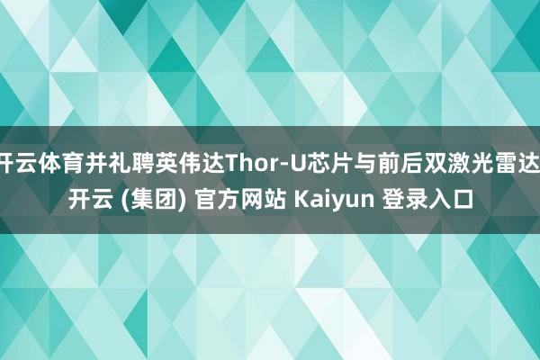 开云体育并礼聘英伟达Thor-U芯片与前后双激光雷达-开云 (集团) 官方网站 Kaiyun 登录入口